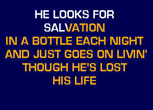 HE LOOKS FOR
SALVATION
IN A BOTTLE EACH NIGHT
AND JUST GOES ON LIVIN'
THOUGH HE'S LOST
HIS LIFE