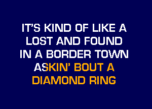 ITS KIND OF LIKE A
LOST AND FOUND
IN A BORDER TOWN
ASKIN' BOUT A
DIAMOND RING