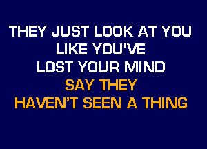 THEY JUST LOOK AT YOU
LIKE YOU'VE
LOST YOUR MIND
SAY THEY
HAVEN'T SEEN A THING