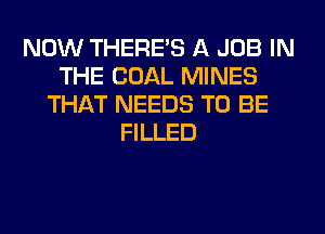 NOW THERE'S A JOB IN
THE COAL MINES
THAT NEEDS TO BE
FILLED