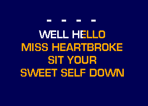 WELL HELLO
MISS HEARTBROKE
SIT YOUR
SWEET SELF DOWN