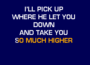I'LL PICK UP
WHERE HE LET YOU
DOWN
JC'AND TAKE YOU
SO MUCH HIGHER