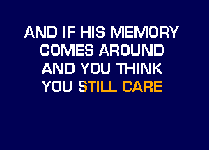 AND IF HIS MEMORY
COMES AROUND
AND YOU THINK
YOU STILL CARE