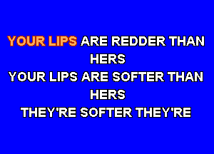 YOUR LIPS ARE REDDER THAN
HERS
YOUR LIPS ARE SOFTER THAN
HERS
THEY'RE SOFTER THEY'RE