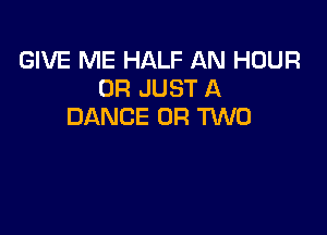 GIVE ME HALF AN HOUR
0R JUST A
DANCE OR TWO