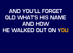 AND YOU'LL FORGET
OLD WHATS HIS NAME
AND HOW
HE WALKED OUT ON YOU