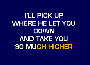 I'LL PICK UP
WHERE HE LET YOU
DOWN
AND TAKE YOU
SO MUCH HIGHER