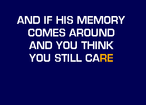 AND IF HIS MEMORY
COMES AROUND
AND YOU THINK
YOU STILL CARE