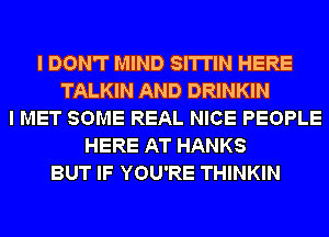 I DON'T MIND SI'ITIN HERE
TALKIN AND DRINKIN
I MET SOME REAL NICE PEOPLE
HERE AT HANKS
BUT IF YOU'RE THINKIN