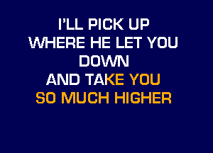 I'LL PICK UP
WHERE HE LET YOU
DOWN
AND TAKE YOU
SO MUCH HIGHER