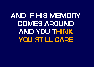 AND IF HIS MEMORY
COMES AROUND
AND YOU THINK
YOU STILL CARE