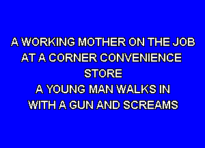 A WORKING MOTHER ON THE JOB
AT A CORNER CONVENIENCE
STORE
A YOUNG MAN WALKS IN
WITH A GUN AND SCREAMS