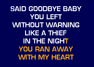 SAID GOODBYE BABY
YOU LEFT
WTHDUT WARNING
LIKE A THIEF
IN THE NIGHT
YOU RAN AWAY
WTH MY HEART
