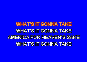 WHAT'S IT GONNA TAKE
WHAT'S IT GONNA TAKE
AMERICA FOR HEAVEN'S SAKE
WHAT'S IT GONNA TAKE