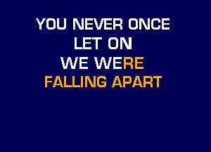 YOU NEVER ONCE
LET 0N
WE WERE

FALLING APART