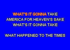 WHAT'S IT GONNA TAKE
AMERICA FOR HEAVEN'S SAKE
WHAT'S IT GONNA TAKE

WHAT HAPPENED TO THE TIMES