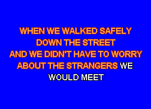 WHEN WE WALKED SAFELY
DOWN THE STREET
AND WE DIDN'T HAVE TO WORRY
ABOUT THE STRANGERS WE
WOULD MEET