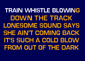 TRAIN VUHISTLE BLOVUING

DOWN THE TRACK
LONESOME SOUND SAYS
SHE AIN'T COMING BACK
ITS SUCH A COLD BLOW
FROM OUT OF THE DARK