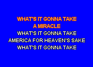 WHAT'S IT GONNA TAKE
A MIRACLE
WHAT'S IT GONNA TAKE
AMERICA FOR HEAVEN'S SAKE
WHAT'S IT GONNA TAKE