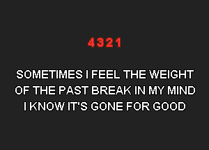 SOMETIMES I FEEL THE WEIGHT
OF THE PAST BREAK IN MY MIND
I KNOW IT'S GONE FOR GOOD