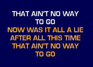 THAT AIN'T NO WAY
TO GO
NOW WAS IT ALL A LIE
AFTER ALL THIS TIME
THAT AIN'T NO WAY
TO GO