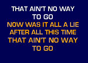 THAT AIN'T NO WAY

TO GO
NOW WAS IT ALL A LIE
AFTER ALL THIS TIME

THAT AIN'T NO WAY
TO GO