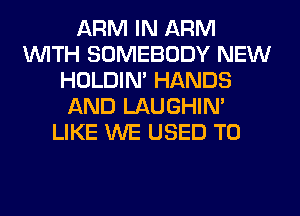 ARM IN ARM
WITH SOMEBODY NEW
HOLDIN' HANDS
AND LAUGHIN'
LIKE WE USED TO