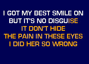 I GOT MY BEST SMILE 0N
BUT ITS N0 DISGUISE
IT DON'T HIDE
THE PAIN IN THESE EYES
I DID HER SO WRONG