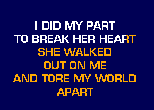 I DID MY PART
T0 BREAK HER HEART
SHE WALKED
OUT ON ME
AND TORE MY WORLD
APART