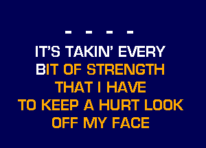 ITS TAKIN' EVERY
BIT OF STRENGTH
THAT I HAVE
TO KEEP A HURT LOOK
OFF MY FACE