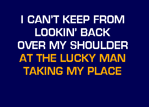 I CANT KEEP FROM
LOOKIM BACK
OVER MY SHOULDER
AT THE LUCKY MAN
TAKING MY PLACE