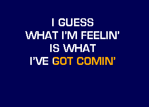 I GUESS
WHAT I'M FEELIN'
IS WHAT

I'VE GOT COMIN'