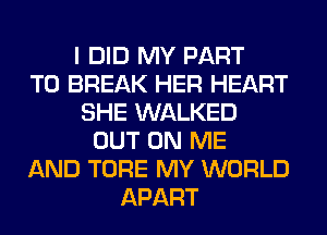 I DID MY PART
T0 BREAK HER HEART
SHE WALKED
OUT ON ME
AND TORE MY WORLD
APART