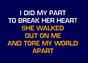 I DID MY PART
T0 BREAK HER HEART
SHE WALKED
OUT ON ME
AND TORE MY WORLD
APART