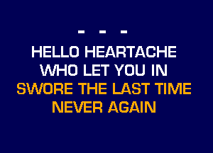 HELLO HEARTACHE
WHO LET YOU IN
SWORE THE LAST TIME
NEVER AGAIN