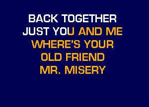 BACK TOGETHER
JUST YOU AND ME
WHERE'S YOUR
OLD FRIEND
MR. MISERY

g