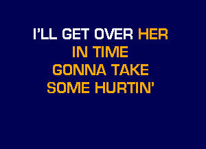 I'LL GET OVER HER
IN TIME
GONNA TAKE

SOME HURTIN'