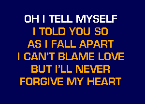 OH I TELL MYSELF
I TOLD YOU 90
AS I FALL APART
I CAN'T BLAME LOVE
BUT I'LL NEVER
FORGIVE MY HEART