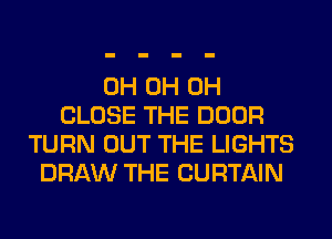 0H 0H 0H
CLOSE THE DOOR
TURN OUT THE LIGHTS
DRAW THE CURTAIN