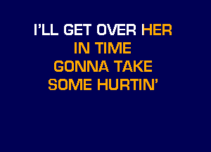 I'LL GET OVER HER
IN TIME
GONNA TAKE

SOME HURTIN'