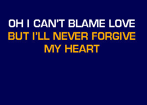 OH I CAN'T BLAME LOVE
BUT I'LL NEVER FORGIVE
MY HEART