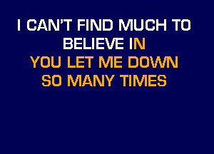 I CAN'T FIND MUCH TO
BELIEVE IN
YOU LET ME DOWN

SO MANY TIMES