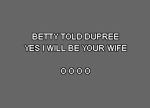 BETTY TOLD DUPREE
YES IWILL BE YOUR WIFE

0000