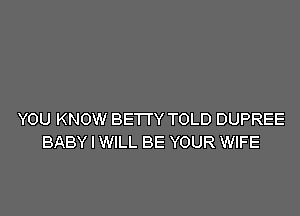 YOU KNOW BETTY TOLD DUPREE
BABY I WILL BE YOUR WIFE