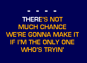 THERE'S NOT
MUCH CHANCE
WERE GONNA MAKE IT
IF I'M THE ONLY ONE
WHO'S TRYIN'