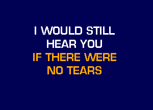 I WOULD STILL
HEAR YOU

IF THERE WERE
N0 TEARS