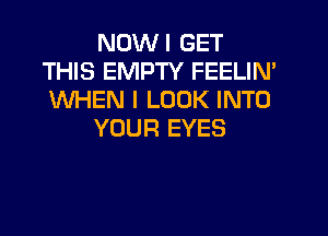 NDWI GET
THIS EMPTY FEELIN'
WHEN I LOOK INTO

YOUR EYES