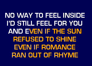 NO WAY TO FEEL INSIDE
I'D STILL FEEL FOR YOU
AND EVEN IF THE SUN

REFUSED T0 SHINE
EVEN IF ROMANCE
RAN OUT OF RHYME
