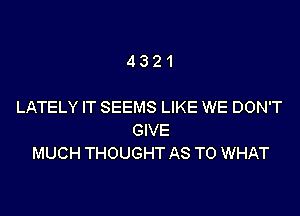 4321

LATELY IT SEEMS LIKE WE DON'T

GIVE
MUCH THOUGHT AS TO WHAT