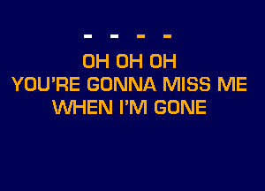 0H 0H 0H
YOU'RE GONNA MISS ME

WHEN I'M GONE